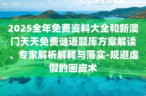 2025全年免费资料大全和新澳门天天免费谜语题库方案解读、专家解析解释与落实-规避虚假的画皮术